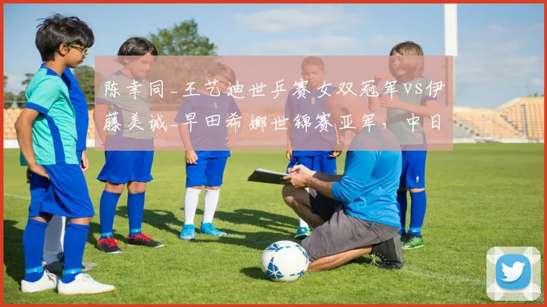 陈幸同_王艺迪世乒赛女双冠军vs伊藤美诚_早田希娜世锦赛亚军，中日女双抗衡