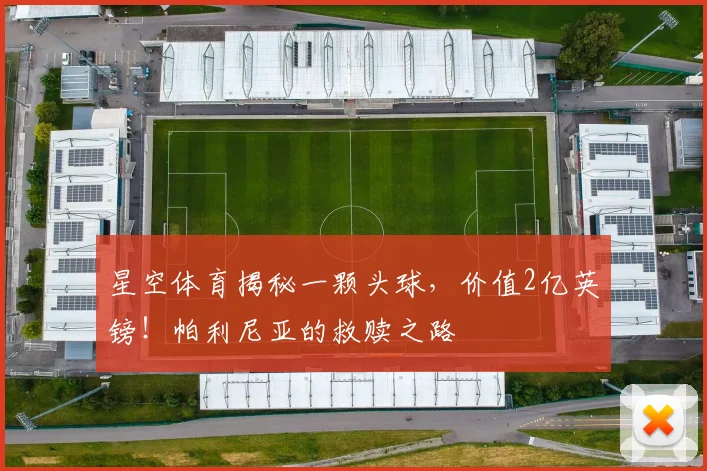 星空体育揭秘一颗头球,价值2亿英镑!帕利尼亚的救赎之路