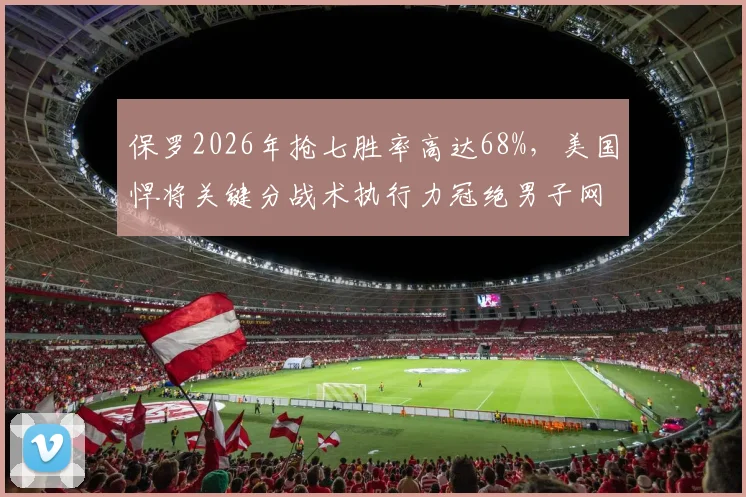 保罗2026年抢七胜率高达68%，美国悍将关键分战术执行力冠绝男子网坛