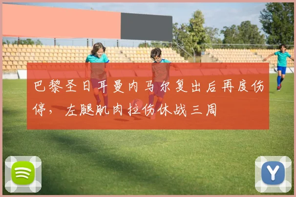 巴黎圣日耳曼内马尔复出后再度伤停，左腿肌肉拉伤休战三周